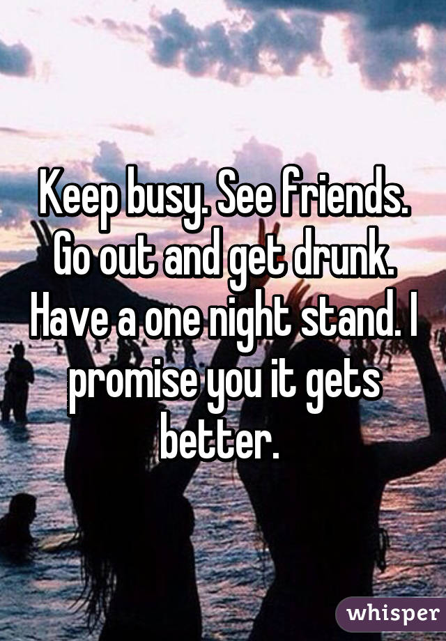 Keep busy. See friends. Go out and get drunk. Have a one night stand. I promise you it gets better. 