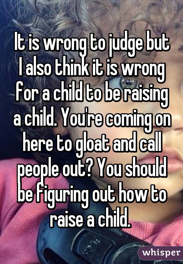 It is wrong to judge but I also think it is wrong for a child to be raising a child. You're coming on here to gloat and call people out? You should be figuring out how to raise a child. 