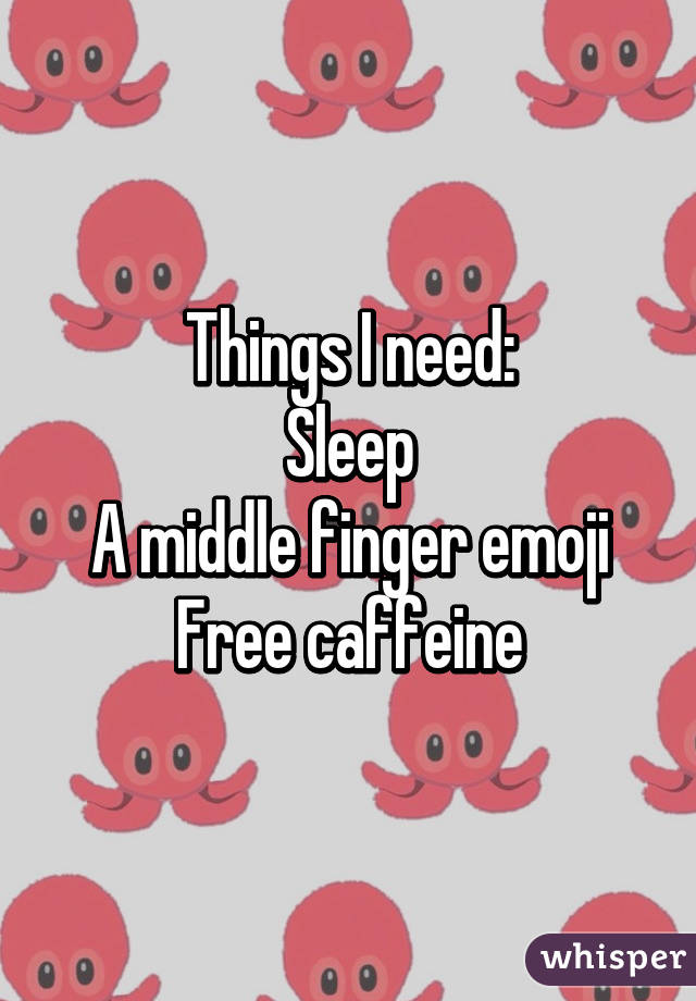 Things I need:
Sleep
A middle finger emoji
Free caffeine