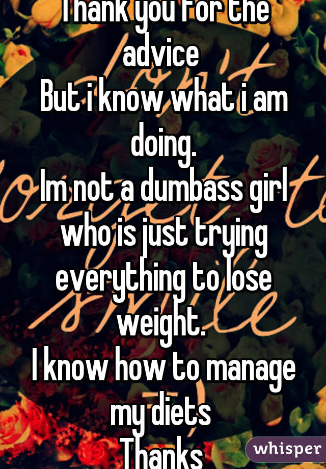 Thank you for the advice 
But i know what i am doing.
Im not a dumbass girl who is just trying everything to lose weight. 
I know how to manage my diets 
Thanks 