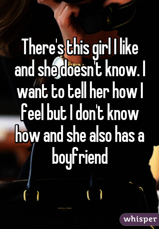 There's this girl I like and she doesn't know. I want to tell her how I feel but I don't know how and she also has a boyfriend
