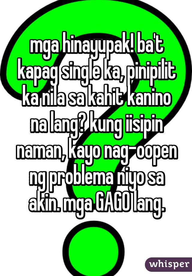 mga hinayupak! ba't kapag single ka, pinipilit ka nila sa kahit kanino na lang? kung iisipin naman, kayo nag-oopen ng problema niyo sa akin. mga GAGO lang.
