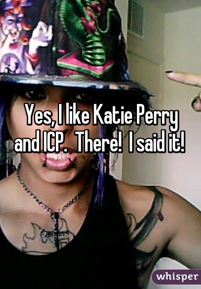 Yes, I like Katie Perry and ICP.  There!  I said it!  