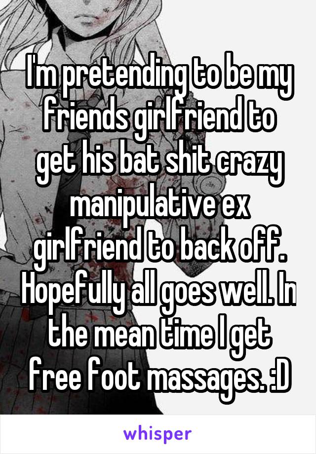 I'm pretending to be my friends girlfriend to get his bat shit crazy manipulative ex girlfriend to back off. Hopefully all goes well. In the mean time I get free foot massages. :D