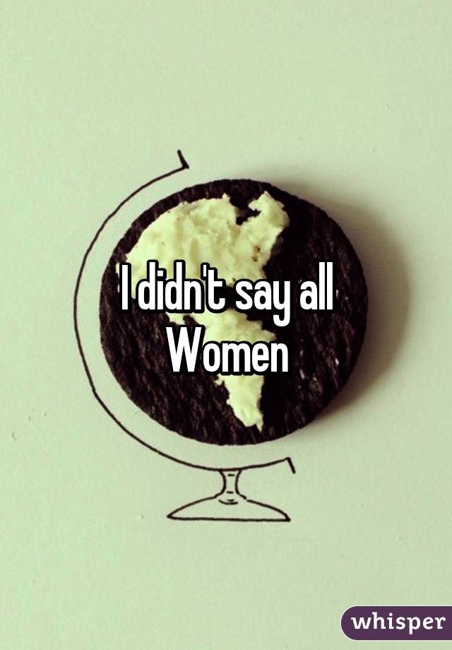 I didn't say all
Women