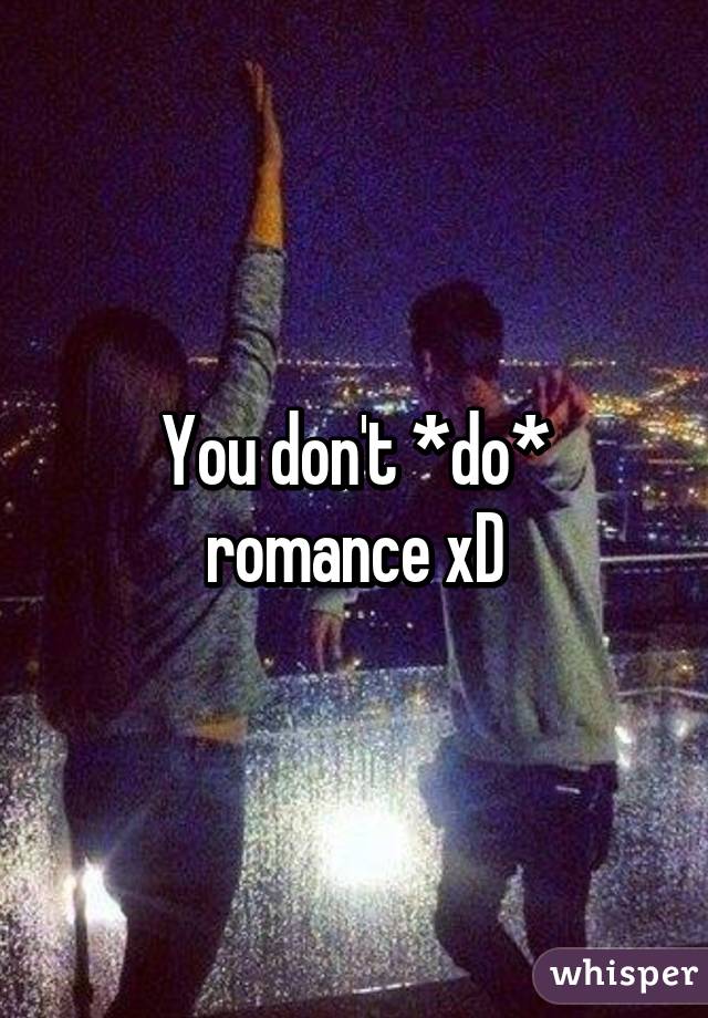 You don't *do* romance xD