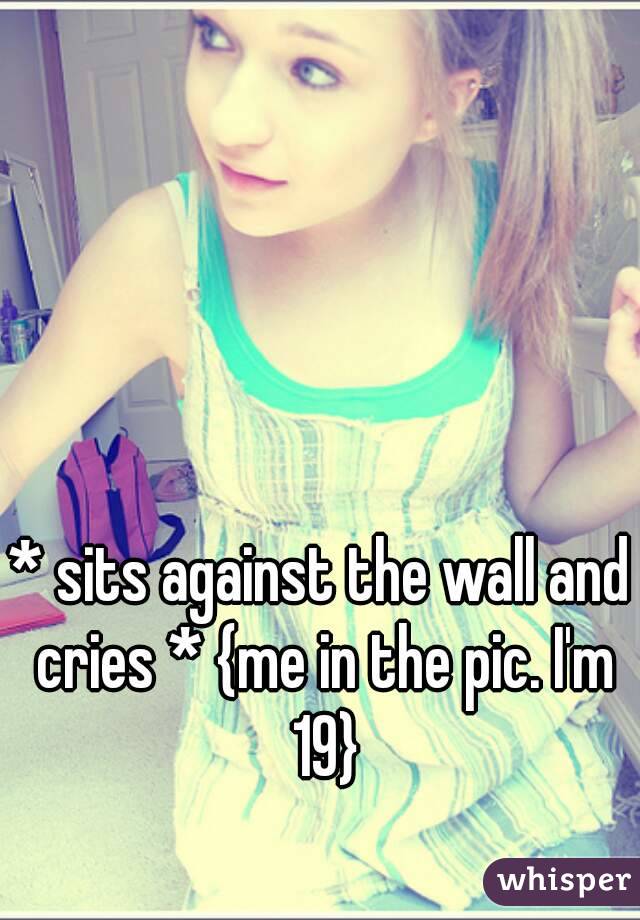 * sits against the wall and cries * {me in the pic. I'm 19}