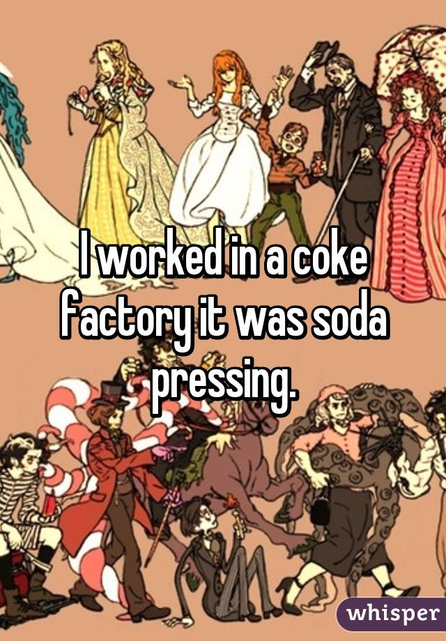 I worked in a coke factory it was soda pressing.