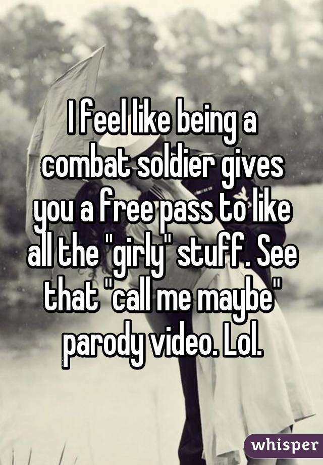 I feel like being a combat soldier gives you a free pass to like all the "girly" stuff. See that "call me maybe" parody video. Lol.