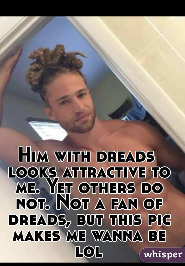 Him with dreads looks attractive to me. Yet others do not. Not a fan of dreads, but this pic makes me wanna be lol