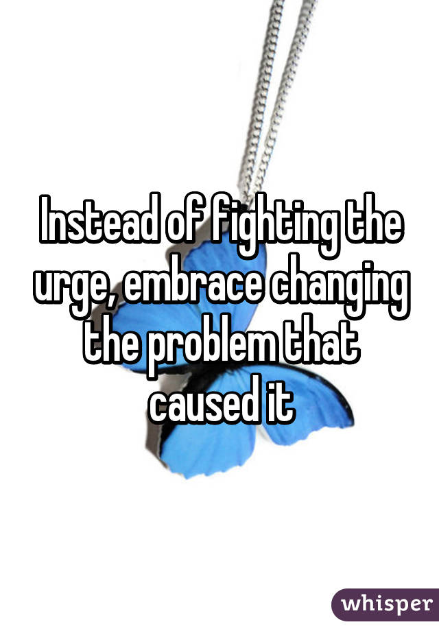 Instead of fighting the urge, embrace changing the problem that caused it