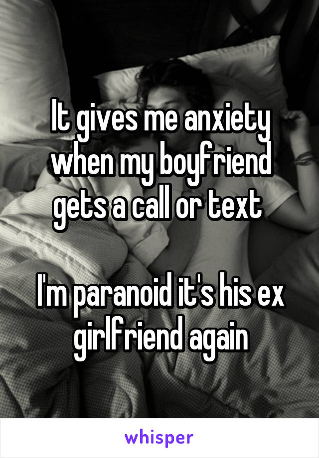 It gives me anxiety when my boyfriend gets a call or text 

I'm paranoid it's his ex girlfriend again