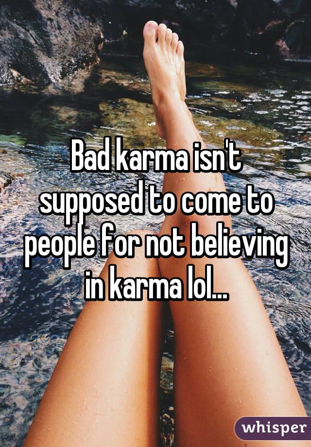 Bad karma isn't supposed to come to people for not believing in karma lol...