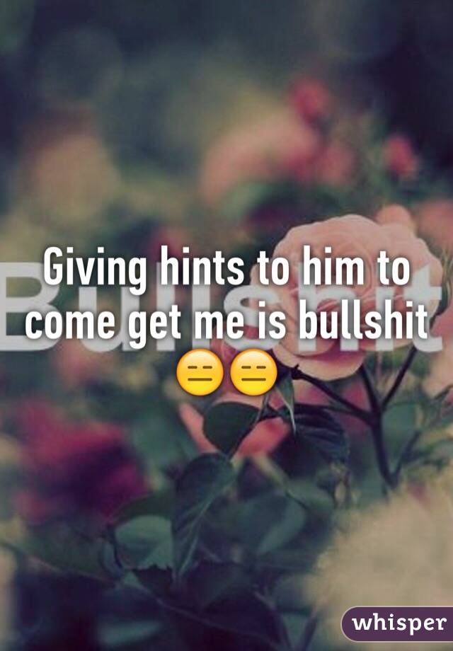 Giving hints to him to come get me is bullshit 😑😑