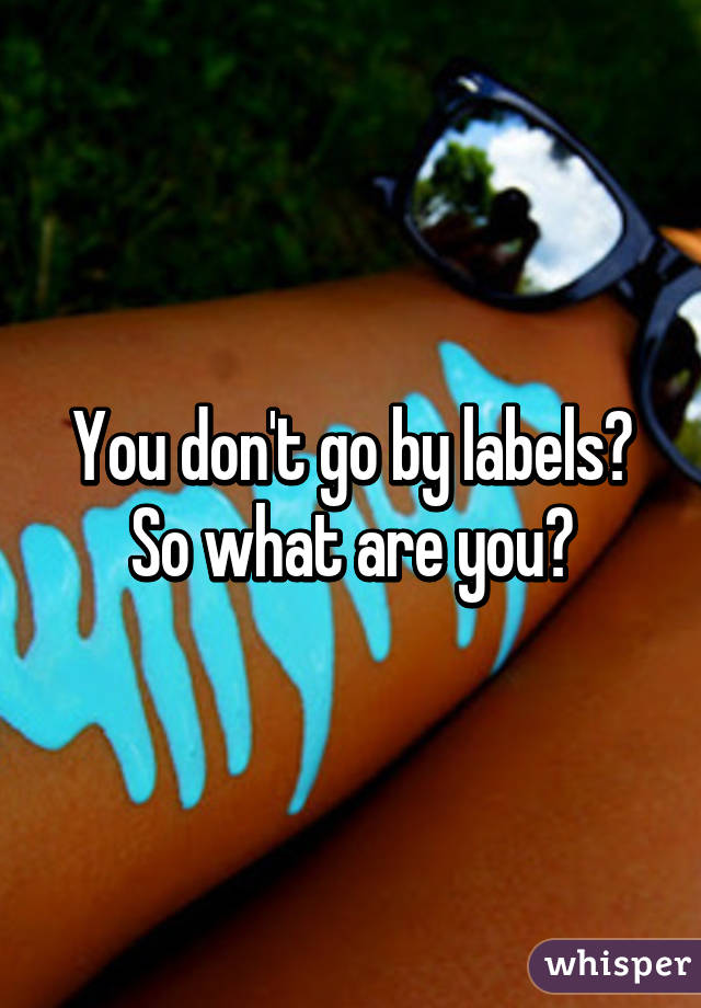 You don't go by labels? So what are you?