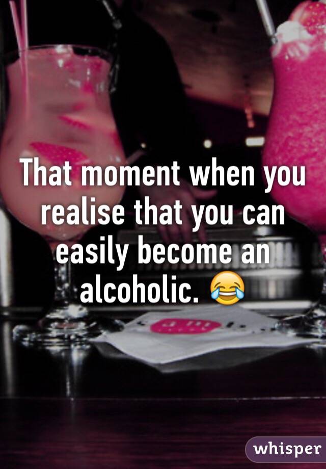 That moment when you realise that you can easily become an alcoholic. 😂