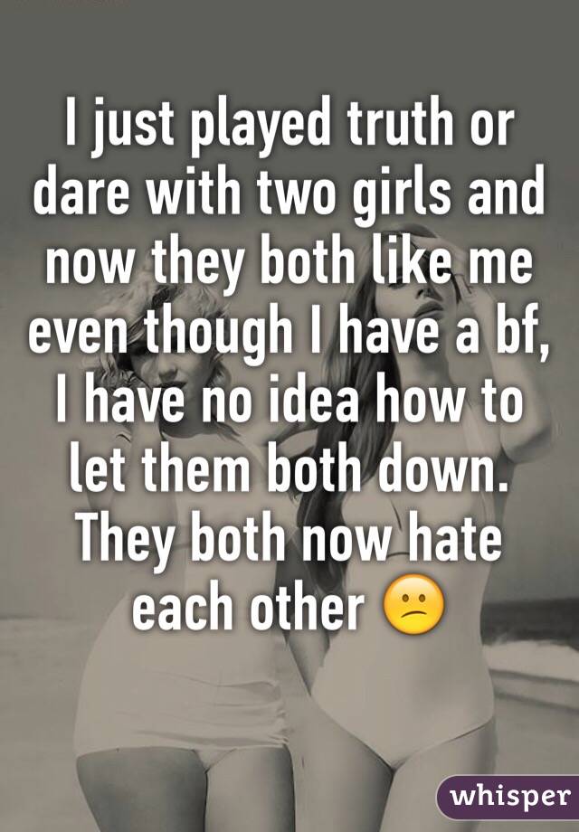 I just played truth or dare with two girls and now they both like me even though I have a bf, I have no idea how to let them both down. They both now hate each other 😕