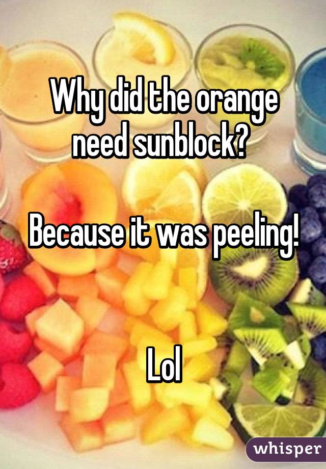 Why did the orange need sunblock? 

Because it was peeling! 

Lol