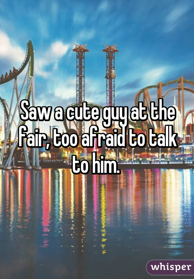 Saw a cute guy at the fair, too afraid to talk to him. 