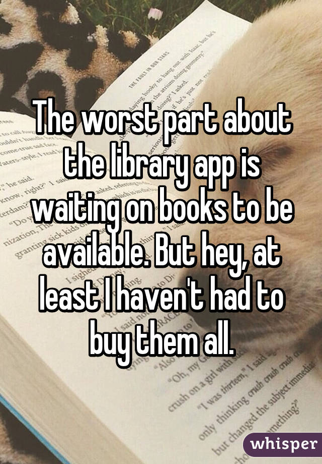 The worst part about the library app is waiting on books to be available. But hey, at least I haven't had to buy them all.