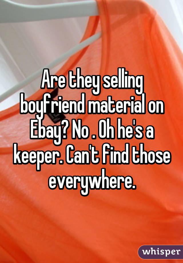 Are they selling boyfriend material on Ebay? No . Oh he's a keeper. Can't find those everywhere.