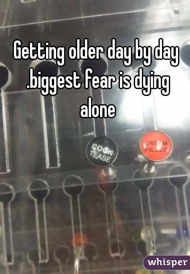 Getting older day by day .biggest fear is dying alone