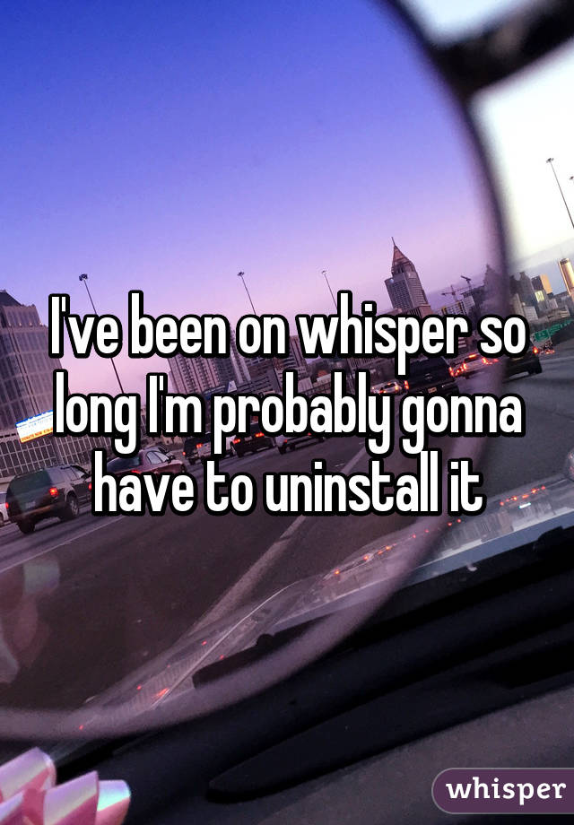 I've been on whisper so long I'm probably gonna have to uninstall it