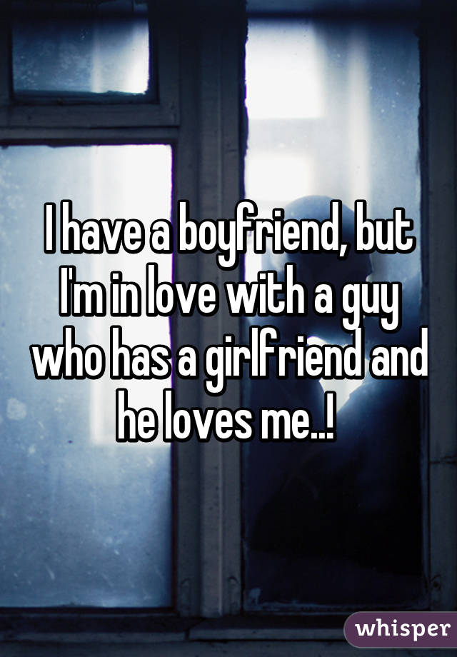 I have a boyfriend, but I'm in love with a guy who has a girlfriend and he loves me..! 