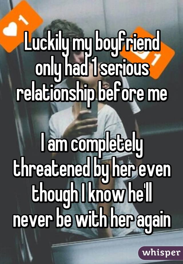 Luckily my boyfriend only had 1 serious relationship before me

I am completely threatened by her even though I know he'll never be with her again