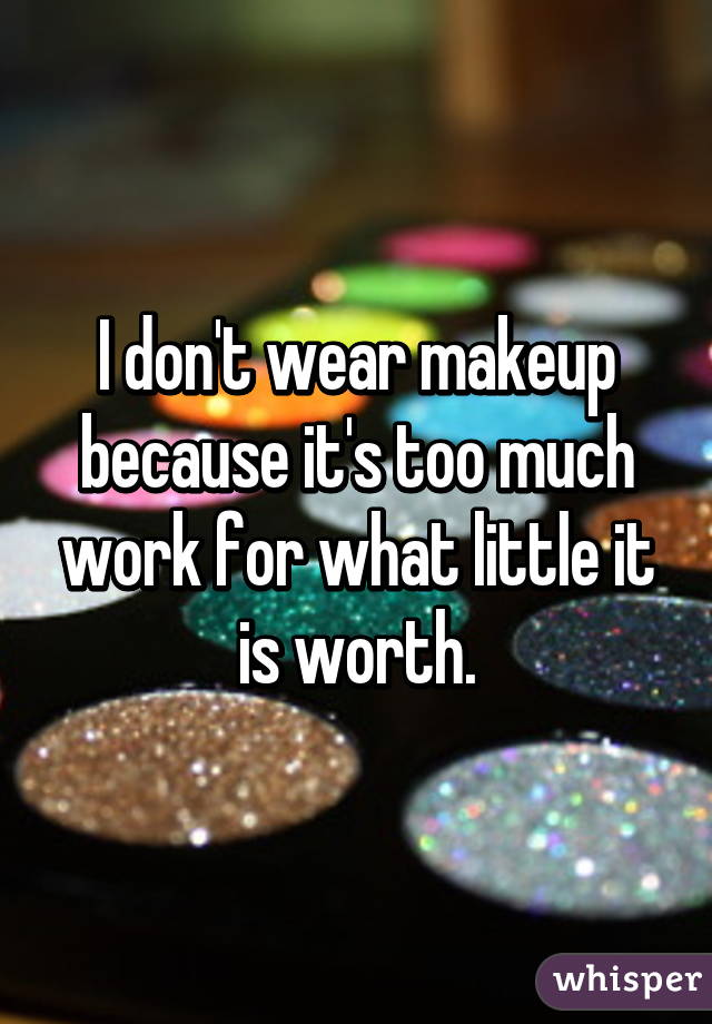 I don't wear makeup because it's too much work for what little it is worth.