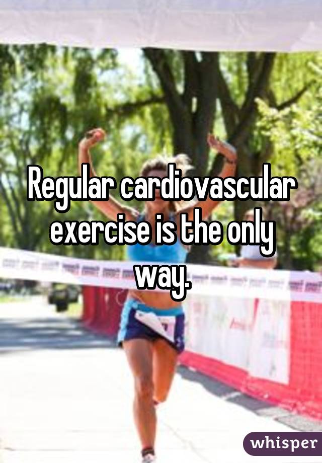 Regular cardiovascular exercise is the only way.