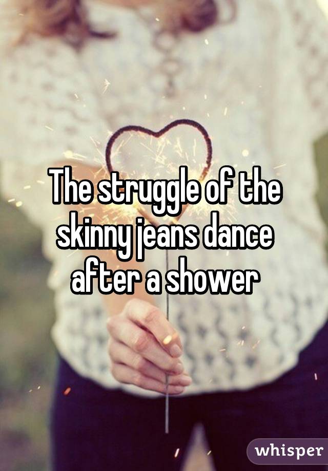 The struggle of the skinny jeans dance after a shower