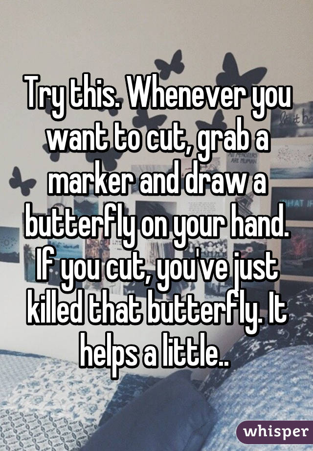 Try this. Whenever you want to cut, grab a marker and draw a butterfly on your hand. If you cut, you've just killed that butterfly. It helps a little.. 