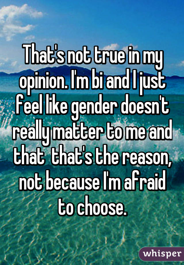 That's not true in my opinion. I'm bi and I just feel like gender doesn't really matter to me and that  that's the reason, not because I'm afraid to choose.