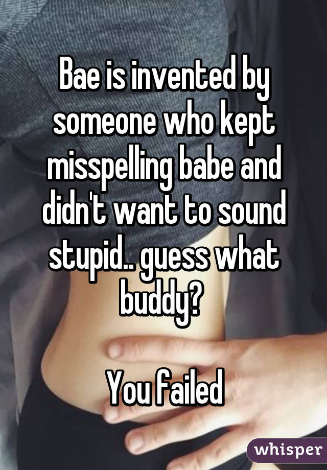 Bae is invented by someone who kept misspelling babe and didn't want to sound stupid.. guess what buddy? 

You failed