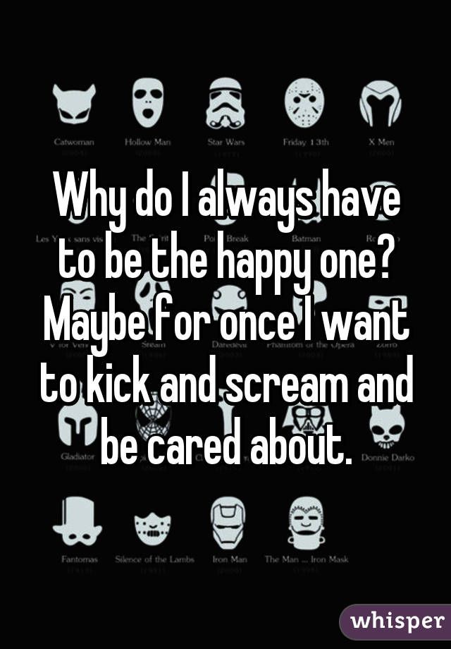 Why do I always have to be the happy one? Maybe for once I want to kick and scream and be cared about.