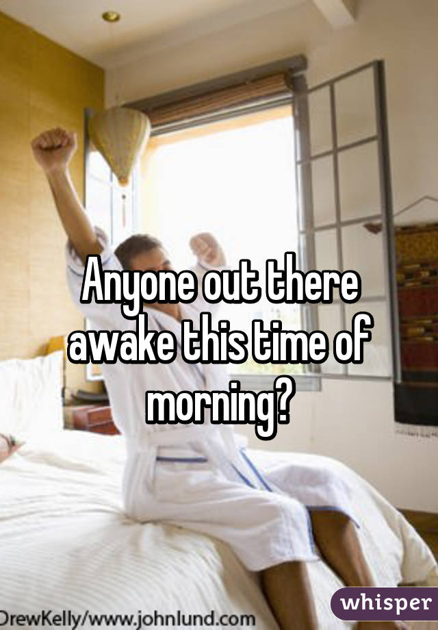  
Anyone out there awake this time of morning?