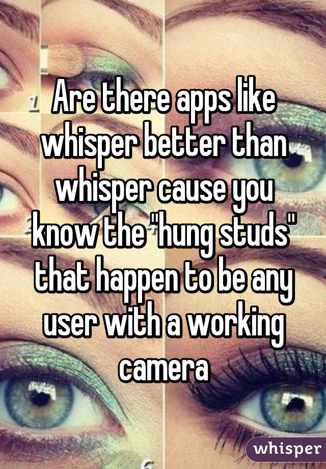 Are there apps like whisper better than whisper cause you know the "hung studs" that happen to be any user with a working camera