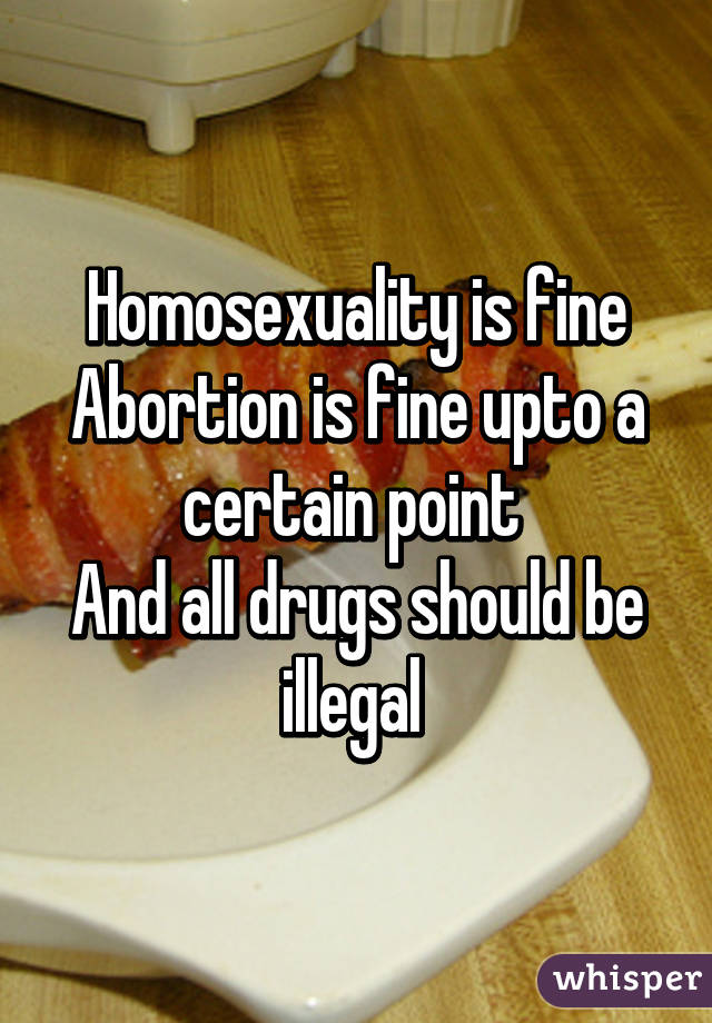 Homosexuality is fine
Abortion is fine upto a certain point 
And all drugs should be illegal 