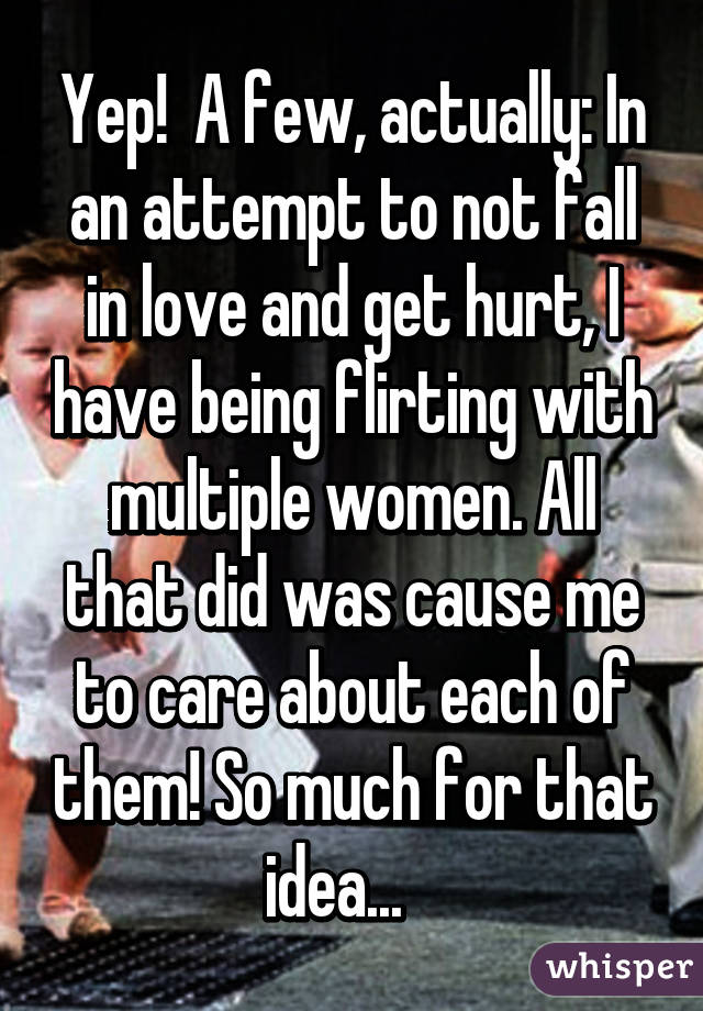 Yep!  A few, actually: In an attempt to not fall in love and get hurt, I have being flirting with multiple women. All that did was cause me to care about each of them! So much for that idea...   