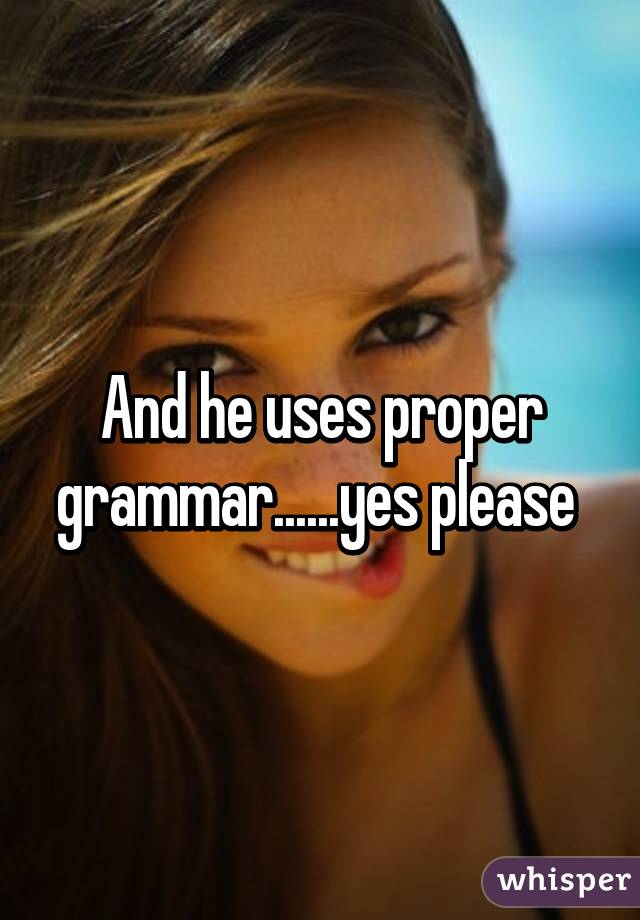 And he uses proper grammar......yes please 