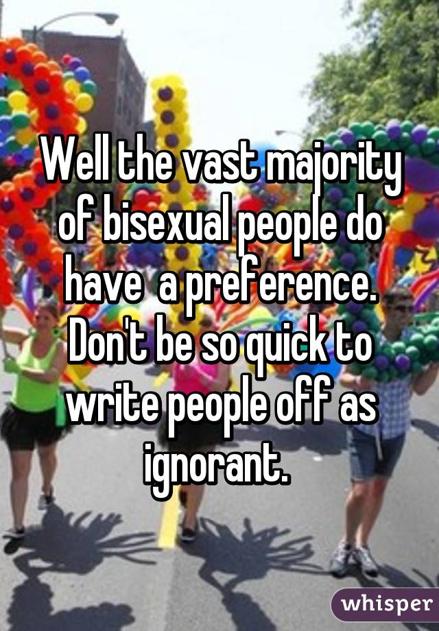 Well the vast majority of bisexual people do have  a preference. Don't be so quick to write people off as ignorant. 