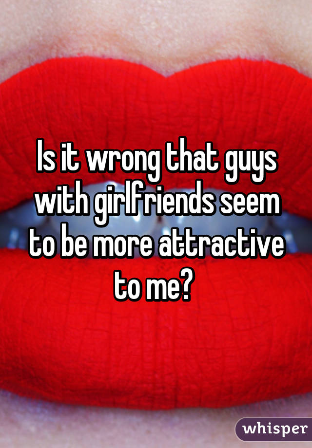 Is it wrong that guys with girlfriends seem to be more attractive to me? 