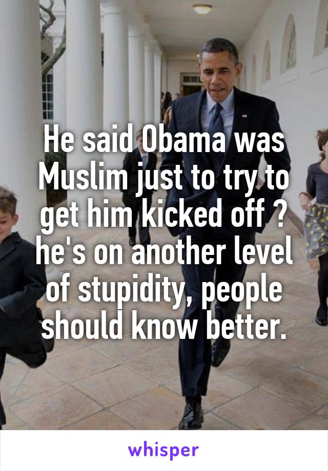 He said Obama was Muslim just to try to get him kicked off 😂 he's on another level of stupidity, people should know better.