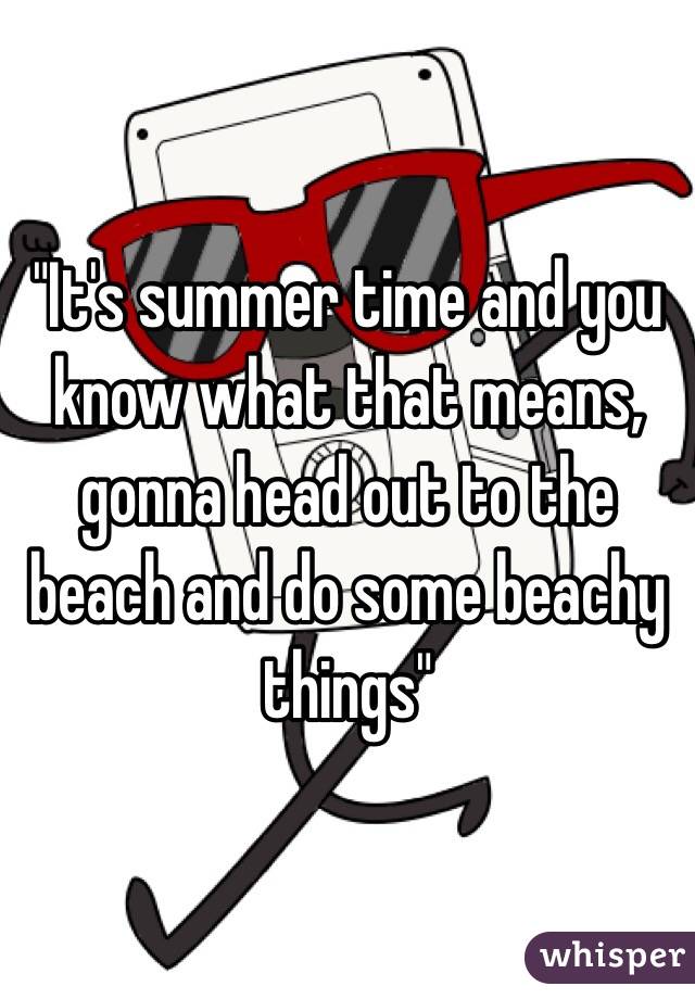 "It's summer time and you know what that means, gonna head out to the beach and do some beachy things"