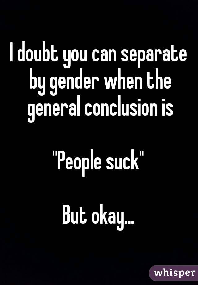 I doubt you can separate by gender when the general conclusion is

"People suck"

But okay...