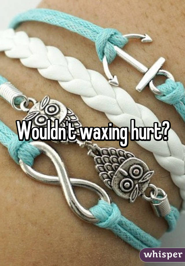 Wouldn't waxing hurt?