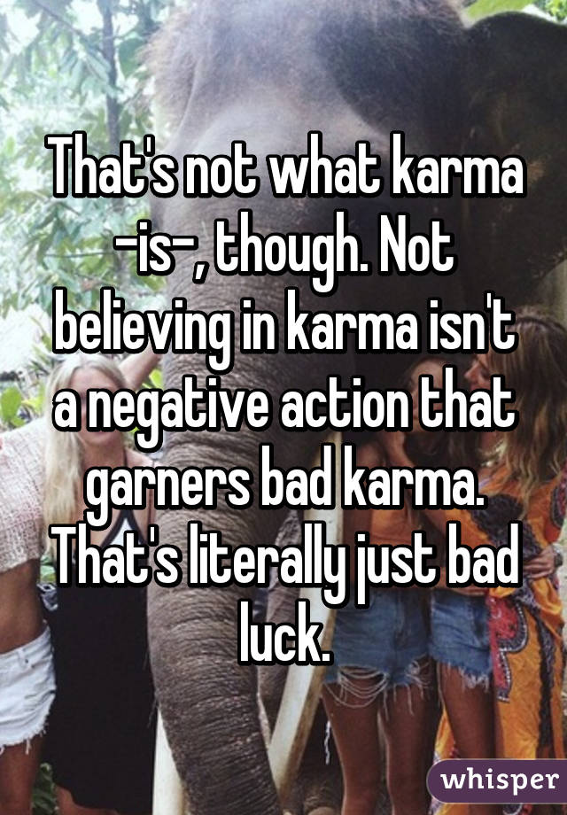 That's not what karma -is-, though. Not believing in karma isn't a negative action that garners bad karma. That's literally just bad luck.