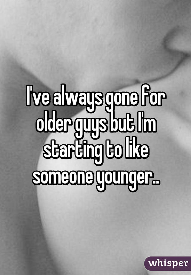 I've always gone for older guys but I'm starting to like someone younger..