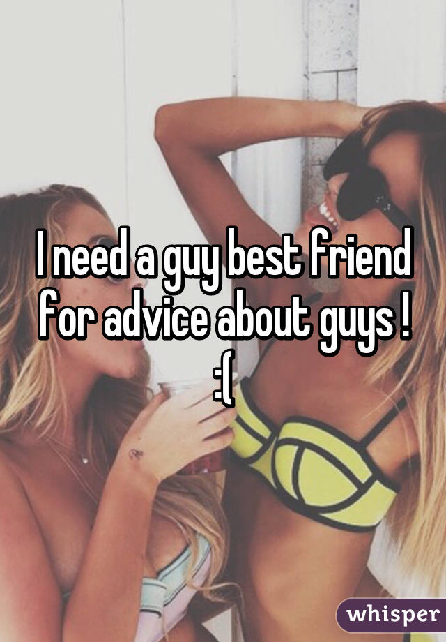 I need a guy best friend for advice about guys ! :(